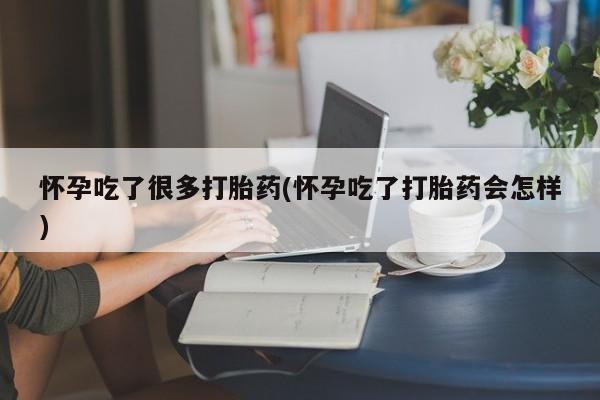打胎药专卖打胎药专门卖店微信怀孕吃了很多打胎药(怀孕吃了打胎药会怎样)