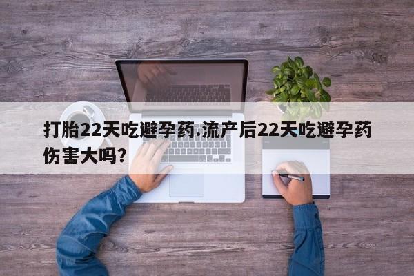 打胎药专卖打胎药专门卖店微信打胎22天吃避孕药.流产后22天吃避孕药伤害大吗？