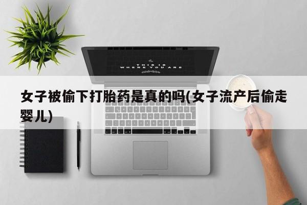 打胎药专卖打胎药专门卖店微信女子被偷下打胎药是真的吗(女子流产后偷走婴儿)