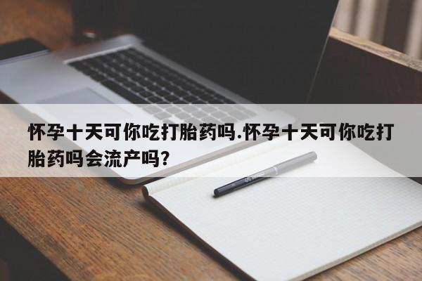打胎药专卖打胎药专门卖店微信怀孕十天可你吃打胎药吗.怀孕十天可你吃打胎药吗会流产吗？