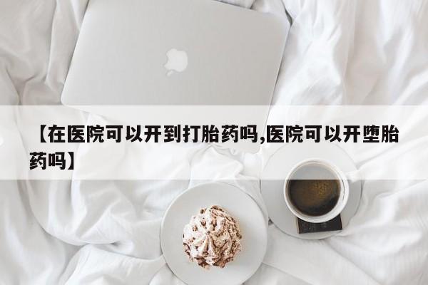 打胎药专卖打胎药专门卖店微信【在医院可以开到打胎药吗,医院可以开堕胎药吗】