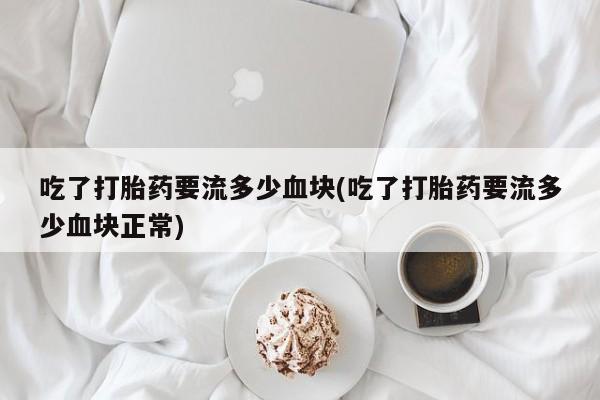 打胎药专卖打胎药专门卖店微信吃了打胎药要流多少血块(吃了打胎药要流多少血块正常)