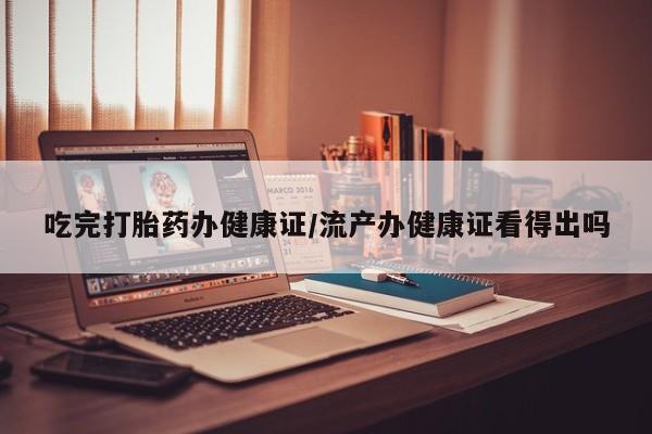 打胎药专卖打胎药专门卖店微信吃完打胎药办健康证/流产办健康证看得出吗