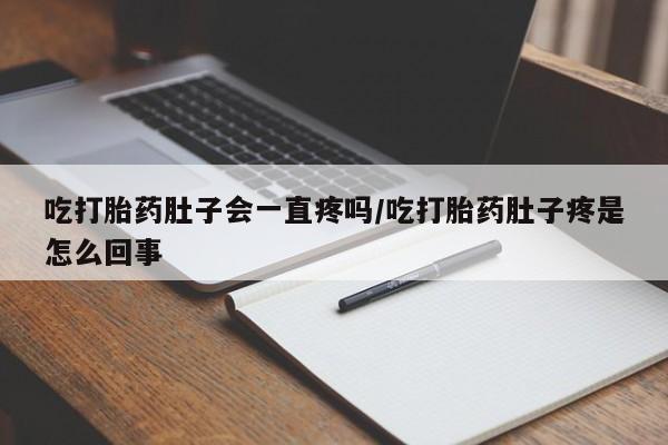 打胎药专卖打胎药专门卖店微信吃打胎药肚子会一直疼吗/吃打胎药肚子疼是怎么回事