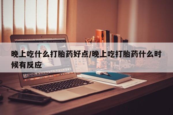 打胎药专卖打胎药专门卖店微信晚上吃什么打胎药好点/晚上吃打胎药什么时候有反应