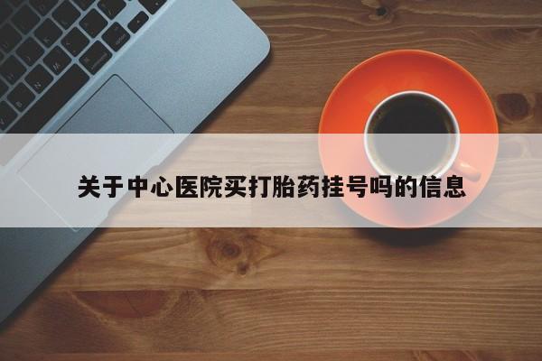 打胎药专卖打胎药专门卖店微信关于中心医院买打胎药挂号吗的信息