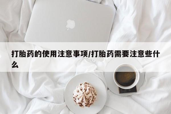 打胎药专卖打胎药专门卖店微信打胎药的使用注意事项/打胎药需要注意些什么