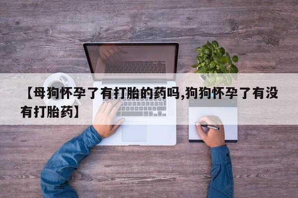 打胎药专卖打胎药专门卖店微信【母狗怀孕了有打胎的药吗,狗狗怀孕了有没有打胎药】