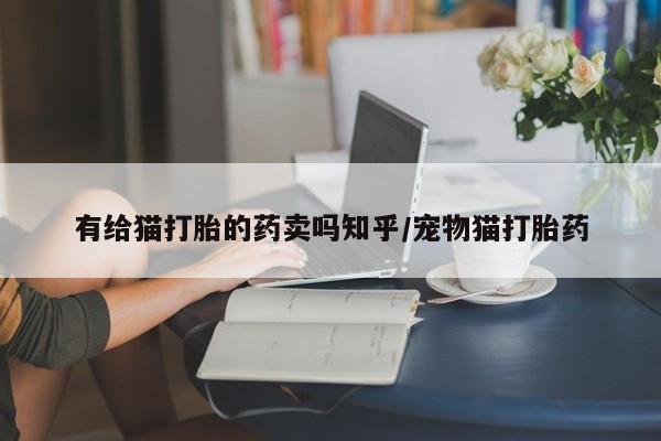 打胎药专卖打胎药专门卖店微信有给猫打胎的药卖吗知乎/宠物猫打胎药