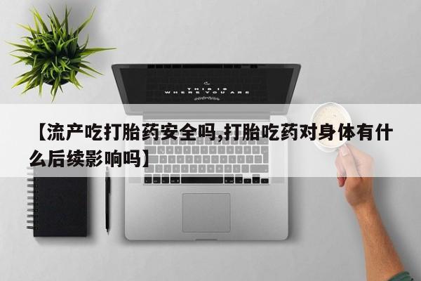 打胎药专卖打胎药专门卖店微信【流产吃打胎药安全吗,打胎吃药对身体有什么后续影响吗】