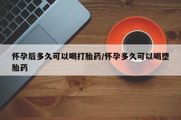 打胎药专卖打胎药专门卖店微信怀孕后多久可以喝打胎药/怀孕多久可以喝堕胎药