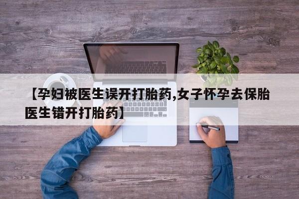 打胎药专卖打胎药专门卖店微信【孕妇被医生误开打胎药,女子怀孕去保胎 医生错开打胎药】