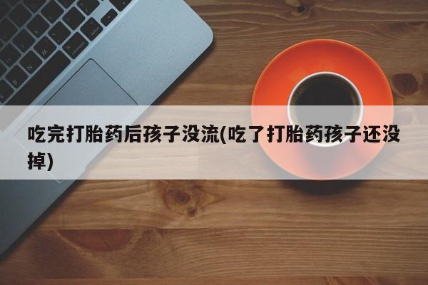 打胎药专卖打胎药专门卖店微信吃完打胎药后孩子没流(吃了打胎药孩子还没掉)