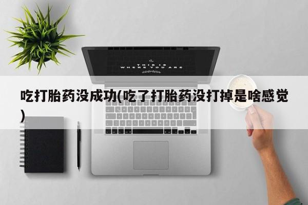 打胎药专卖打胎药专门卖店微信吃打胎药没成功(吃了打胎药没打掉是啥感觉)