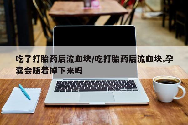 打胎药专卖打胎药专门卖店微信吃了打胎药后流血块/吃打胎药后流血块,孕囊会随着掉下来吗