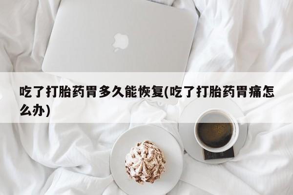 打胎药专卖打胎药专门卖店微信吃了打胎药胃多久能恢复(吃了打胎药胃痛怎么办)