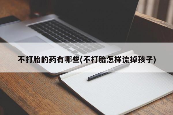 打胎药专卖打胎药专门卖店微信不打胎的药有哪些(不打胎怎样流掉孩子)
