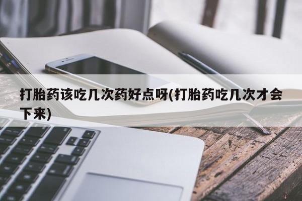 打胎药专卖打胎药专门卖店微信打胎药该吃几次药好点呀(打胎药吃几次才会下来)