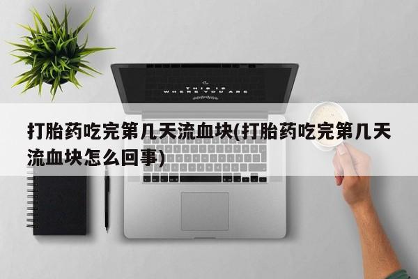 打胎药专卖打胎药专门卖店微信打胎药吃完第几天流血块(打胎药吃完第几天流血块怎么回事)