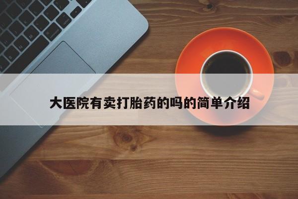 打胎药专卖打胎药专门卖店微信大医院有卖打胎药的吗的简单介绍