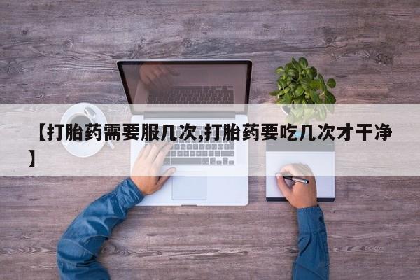 打胎药专卖打胎药专门卖店微信【打胎药需要服几次,打胎药要吃几次才干净】