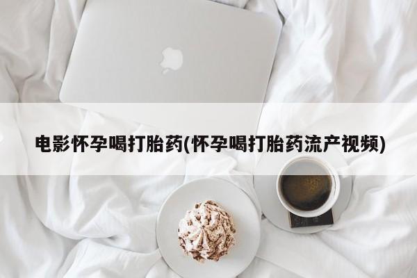 打胎药专卖打胎药专门卖店微信电影怀孕喝打胎药(怀孕喝打胎药流产视频)