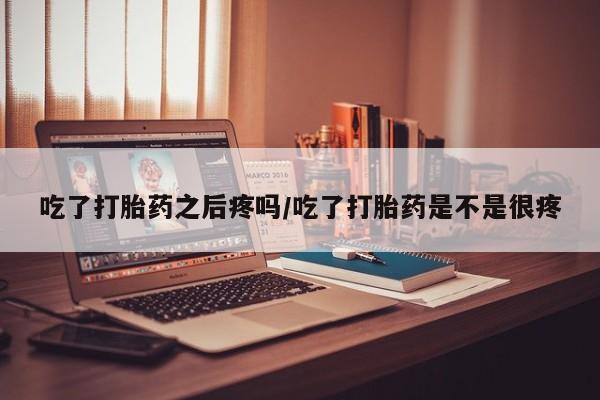 打胎药专卖打胎药专门卖店微信吃了打胎药之后疼吗/吃了打胎药是不是很疼