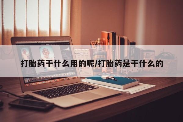 打胎药专卖打胎药专门卖店微信打胎药干什么用的呢/打胎药是干什么的