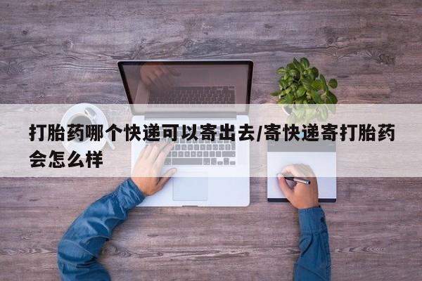 打胎药专卖打胎药专门卖店微信打胎药哪个快递可以寄出去/寄快递寄打胎药会怎么样
