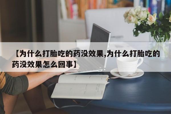 打胎药专卖打胎药专门卖店微信【为什么打胎吃的药没效果,为什么打胎吃的药没效果怎么回事】