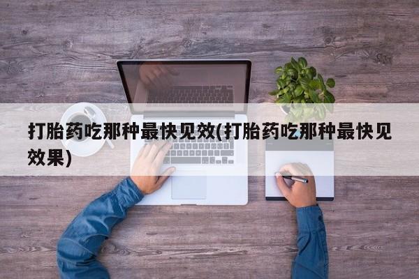 打胎药专卖打胎药专门卖店微信打胎药吃那种最快见效(打胎药吃那种最快见效果)