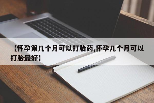 打胎药专卖打胎药专门卖店微信【怀孕第几个月可以打胎药,怀孕几个月可以打胎最好】