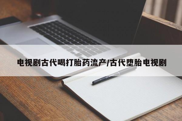 打胎药专卖打胎药专门卖店微信电视剧古代喝打胎药流产/古代堕胎电视剧
