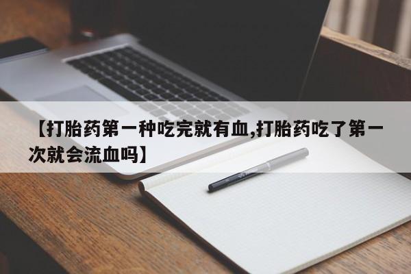打胎药专卖打胎药专门卖店微信【打胎药第一种吃完就有血,打胎药吃了第一次就会流血吗】