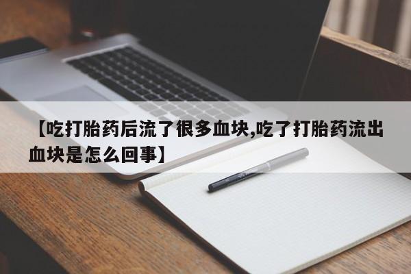 打胎药专卖打胎药专门卖店微信【吃打胎药后流了很多血块,吃了打胎药流出血块是怎么回事】