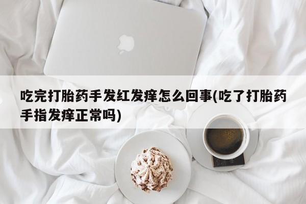 打胎药专卖打胎药专门卖店微信吃完打胎药手发红发痒怎么回事(吃了打胎药手指发痒正常吗)
