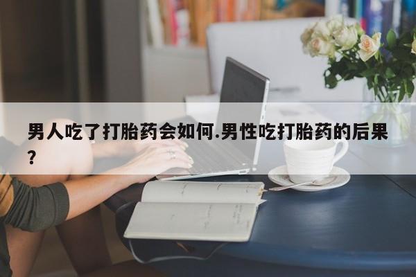 打胎药专卖打胎药专门卖店微信男人吃了打胎药会如何.男性吃打胎药的后果？