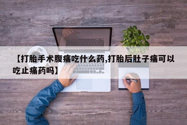 打胎药专卖打胎药专门卖店微信【打胎手术腹痛吃什么药,打胎后肚子痛可以吃止痛药吗】