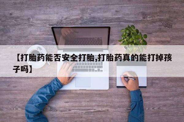 打胎药专卖打胎药专门卖店微信【打胎药能否安全打胎,打胎药真的能打掉孩子吗】