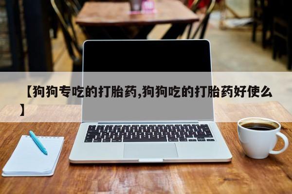 打胎药专卖打胎药专门卖店微信【狗狗专吃的打胎药,狗狗吃的打胎药好使么】