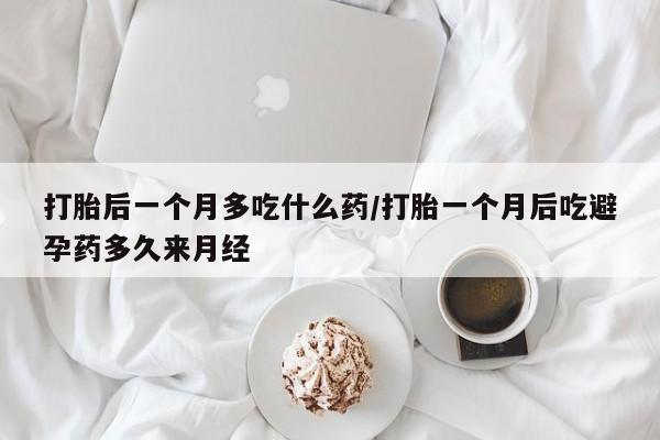 打胎药专卖打胎药专门卖店微信打胎后一个月多吃什么药/打胎一个月后吃避孕药多久来月经