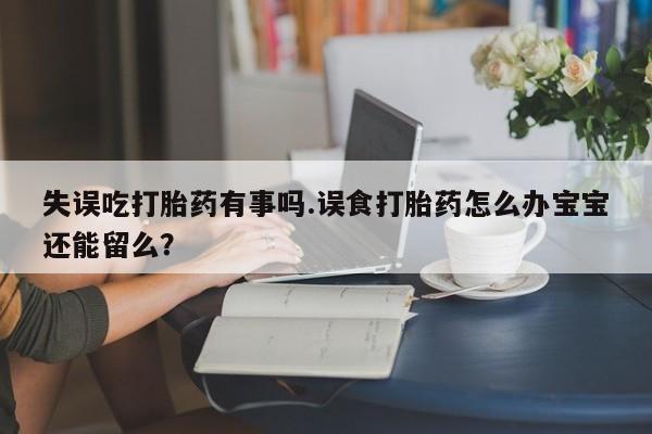 打胎药专卖打胎药专门卖店微信失误吃打胎药有事吗.误食打胎药怎么办宝宝还能留么？