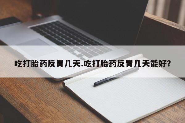 打胎药专卖打胎药专门卖店微信吃打胎药反胃几天.吃打胎药反胃几天能好？