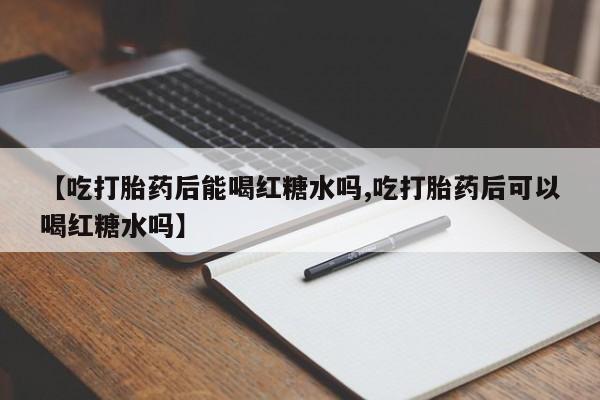 打胎药专卖打胎药专门卖店微信【吃打胎药后能喝红糖水吗,吃打胎药后可以喝红糖水吗】