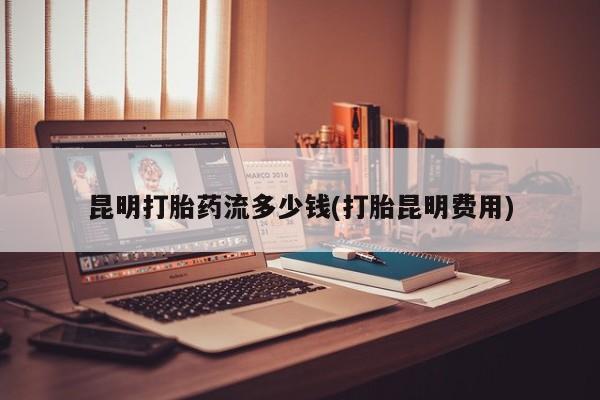 打胎药专卖打胎药专门卖店微信昆明打胎药流多少钱(打胎昆明费用)