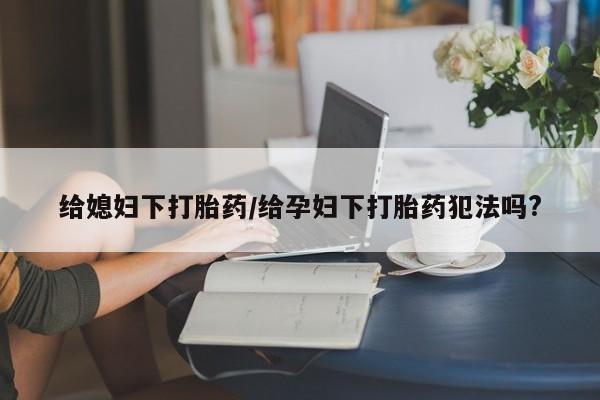 打胎药专卖打胎药专门卖店微信给媳妇下打胎药/给孕妇下打胎药犯法吗?