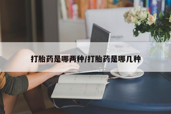 打胎药专卖打胎药专门卖店微信打胎药是哪两种/打胎药是哪几种