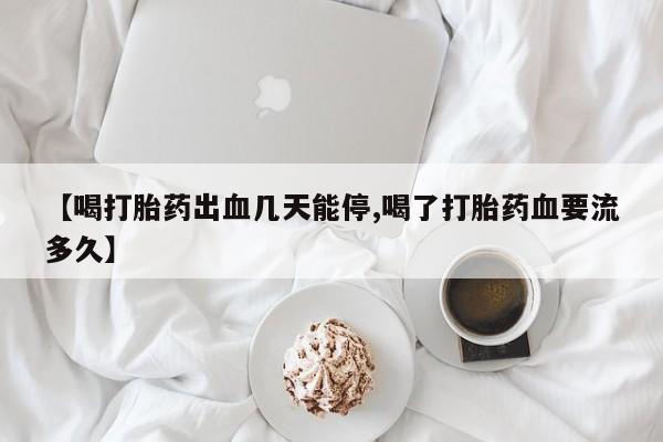 打胎药专卖打胎药专门卖店微信【喝打胎药出血几天能停,喝了打胎药血要流多久】