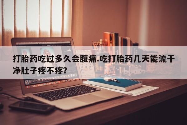 打胎药专卖打胎药专门卖店微信打胎药吃过多久会腹痛.吃打胎药几天能流干净肚子疼不疼？