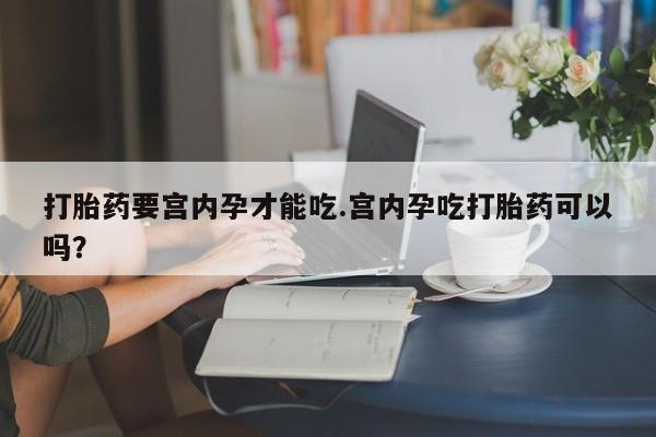 打胎药专卖打胎药专门卖店微信打胎药要宫内孕才能吃.宫内孕吃打胎药可以吗？